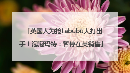 英国人为抢Labubu大打出手！泡泡玛特：暂停在英销售