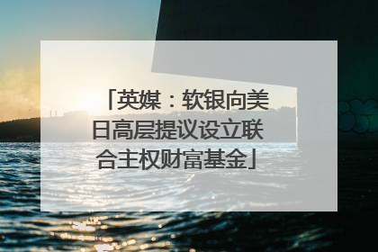 英媒：软银向美日高层提议设立联合主权财富基金