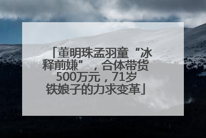 董明珠孟羽童“冰释前嫌”，合体带货500万元，71岁铁娘子的力求变革