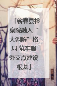 蕲春县检察院融入“大调解”格局 筑牢服务支点建设根基