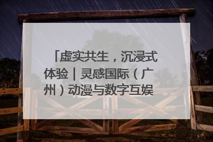 虚实共生，沉浸式体验｜灵感国际（广州）动漫与数字互娱出口展招商启动