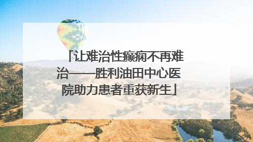 让难治性癫痫不再难治——胜利油田中心医院助力患者重获新生
