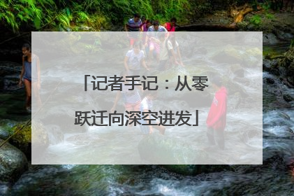 记者手记：从零跃迁向深空进发