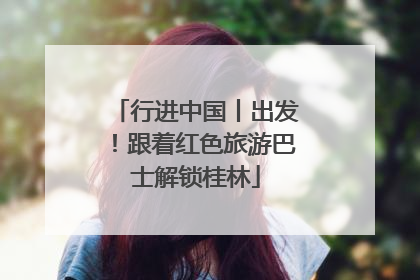 行进中国丨出发！跟着红色旅游巴士解锁桂林