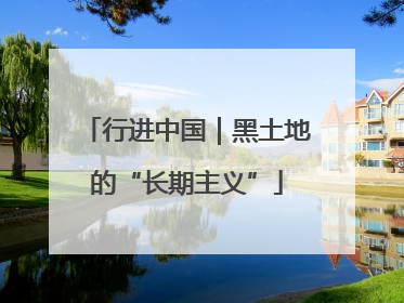 行进中国｜黑土地的“长期主义”