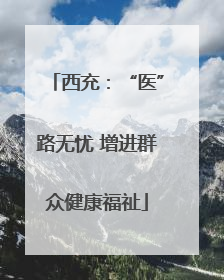 西充：“医”路无忧 增进群众健康福祉
