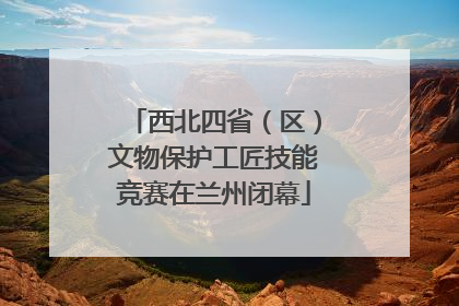 西北四省（区）文物保护工匠技能竞赛在兰州闭幕