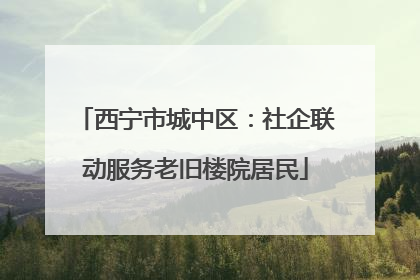 西宁市城中区：社企联动服务老旧楼院居民