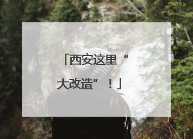 西安这里“大改造”！
