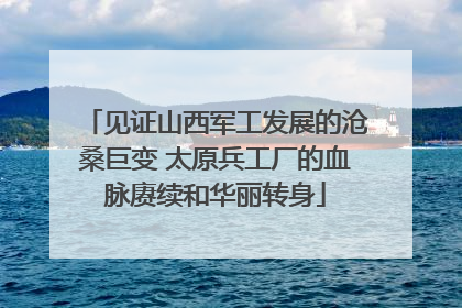 见证山西军工发展的沧桑巨变 太原兵工厂的血脉赓续和华丽转身