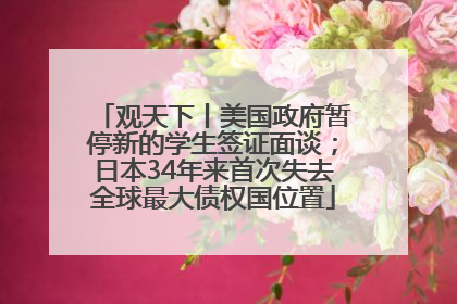 观天下丨美国政府暂停新的学生签证面谈；日本34年来首次失去全球最大债权国位置