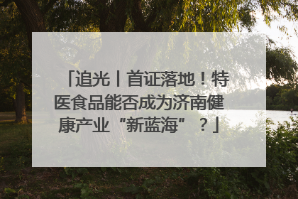 追光丨首证落地！特医食品能否成为济南健康产业“新蓝海”？