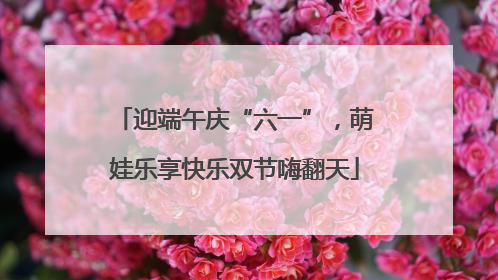 迎端午庆“六一”，萌娃乐享快乐双节嗨翻天
