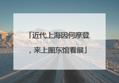 近代上海因何摩登，来上图东馆看展