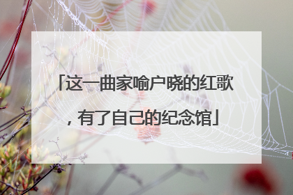 这一曲家喻户晓的红歌，有了自己的纪念馆