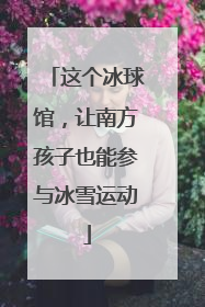 这个冰球馆，让南方孩子也能参与冰雪运动