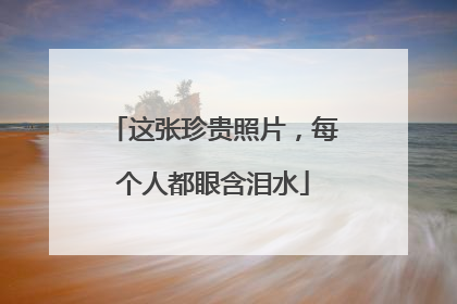这张珍贵照片，每个人都眼含泪水