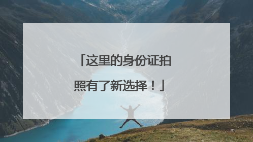 这里的身份证拍照有了新选择！
