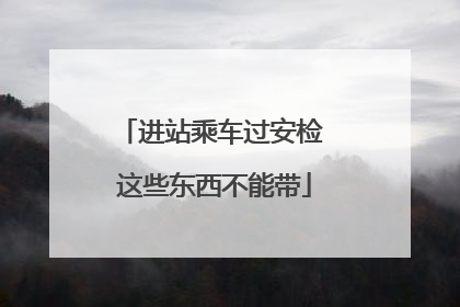 进站乘车过安检 这些东西不能带
