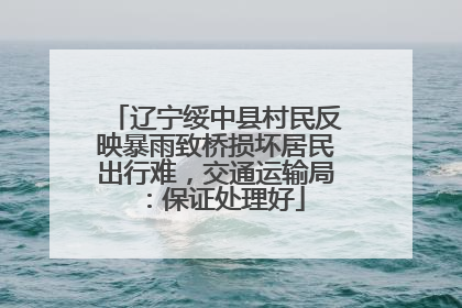 辽宁绥中县村民反映暴雨致桥损坏居民出行难，交通运输局：保证处理好