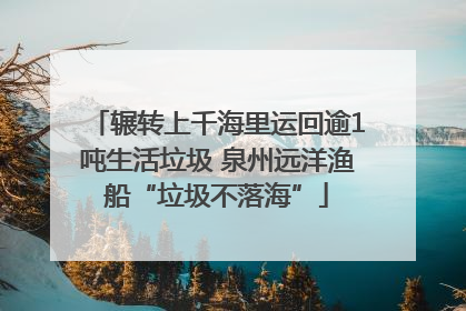 辗转上千海里运回逾1吨生活垃圾 泉州远洋渔船“垃圾不落海”