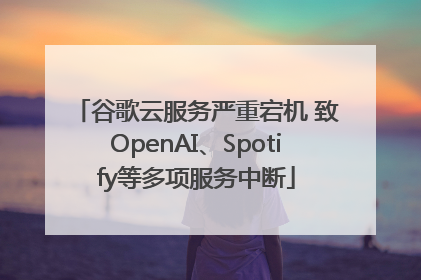 谷歌云服务严重宕机 致OpenAI、Spotify等多项服务中断