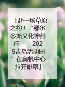 赴一场草原之约！“鄂尔多斯文化神州行——2025青岛活动周”在奥帆中心拉开帷幕