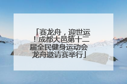 赛龙舟，迎世运！成都大邑第十二届全民健身运动会龙舟邀请赛举行