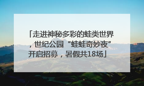 走进神秘多彩的蛙类世界，世纪公园“蛙蛙奇妙夜”开启招募，暑假共18场