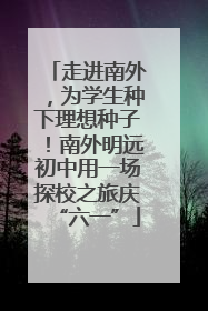 走进南外，为学生种下理想种子！南外明远初中用一场探校之旅庆“六一”