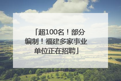 超100名！部分编制！福建多家事业单位正在招聘
