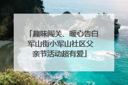 趣味闯关、暖心告白 军山街小军山社区父亲节活动超有爱