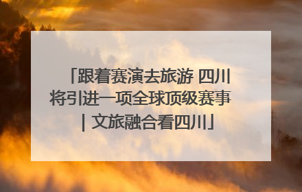 跟着赛演去旅游 四川将引进一项全球顶级赛事｜文旅融合看四川