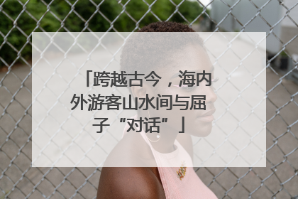 跨越古今，海内外游客山水间与屈子“对话”