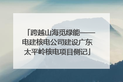跨越山海觅绿能——电建核电公司建设广东太平岭核电项目侧记