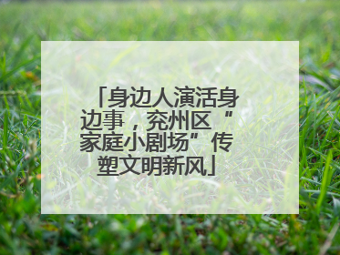 身边人演活身边事，兖州区“家庭小剧场”传塑文明新风