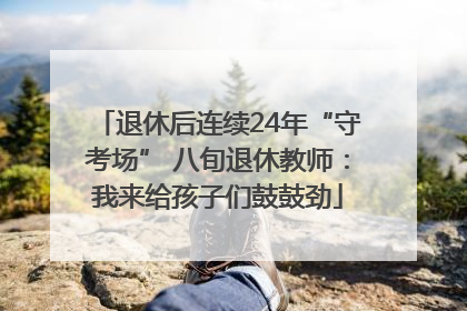 退休后连续24年“守考场” 八旬退休教师：我来给孩子们鼓鼓劲