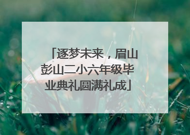 逐梦未来，眉山彭山二小六年级毕业典礼圆满礼成