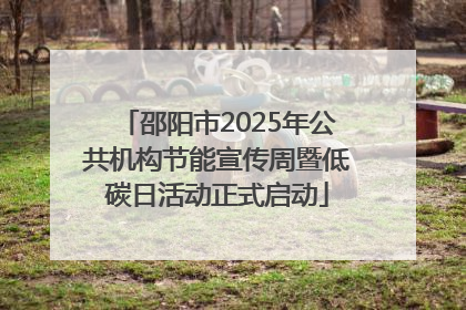 邵阳市2025年公共机构节能宣传周暨低碳日活动正式启动