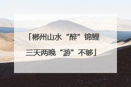 郴州山水“醉”锦鲤 三天两晚“游”不够