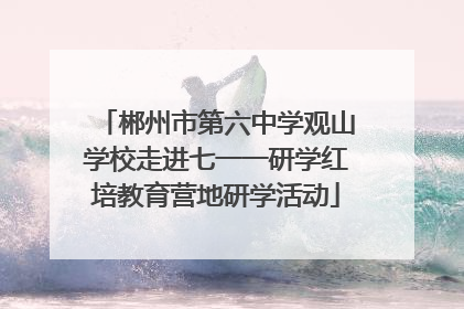 郴州市第六中学观山学校走进七一一研学红培教育营地研学活动
