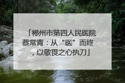郴州市第四人民医院蔡常青：从“医”而终，以敬畏之心执刀