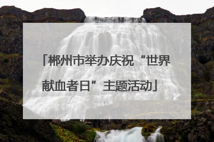 郴州市举办庆祝“世界献血者日”主题活动