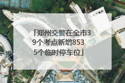 郑州交警在全市39个考点新增8535个临时停车位
