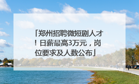 郑州招聘微短剧人才！日薪最高3万元，岗位要求及人数公布