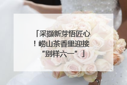 采撷新芽悟匠心！崂山茶香里迎接“别样六一”