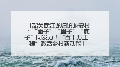 韶关武江龙归镇龙安村：“面子”“里子”“底子”同发力！“百千万工程”激活乡村新动能