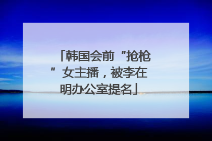 韩国会前“抢枪”女主播，被李在明办公室提名