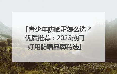 青少年防晒霜怎么选？优质推荐：2025热门好用防晒品牌精选
