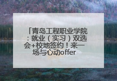 青岛工程职业学院：就业（实习）双选会+校地签约！来一场与心动offer的双向奔赴！